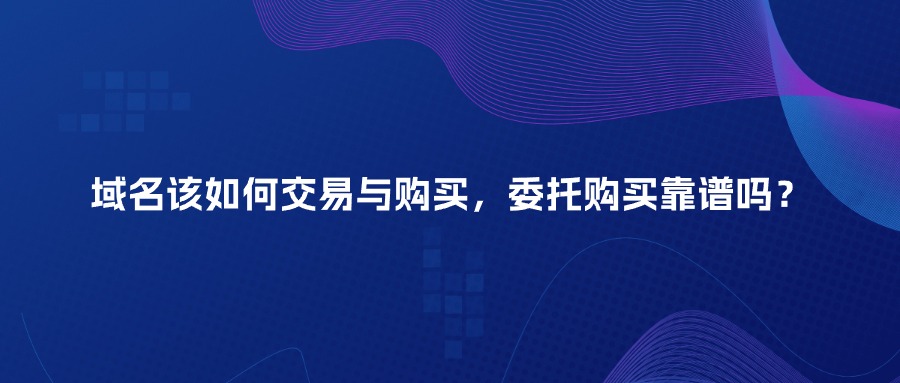 域名该如何交易与购买，委托购买靠谱吗？