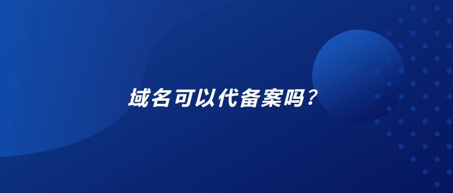 域名可以代备案吗？