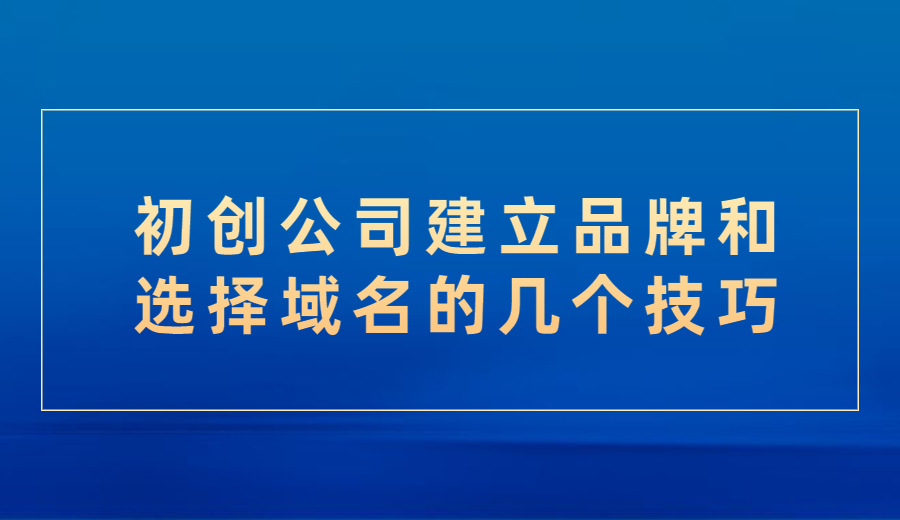 初创公司建立品牌和选择域名的几个技巧