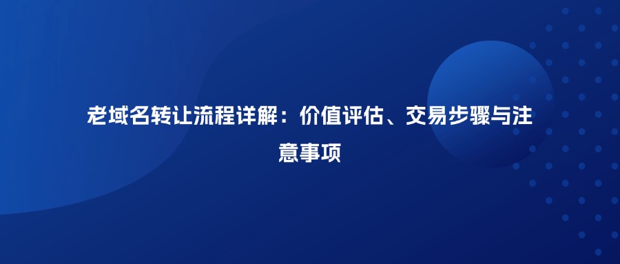 老域名转让流程详解：价值评估、交易步骤与注意事项