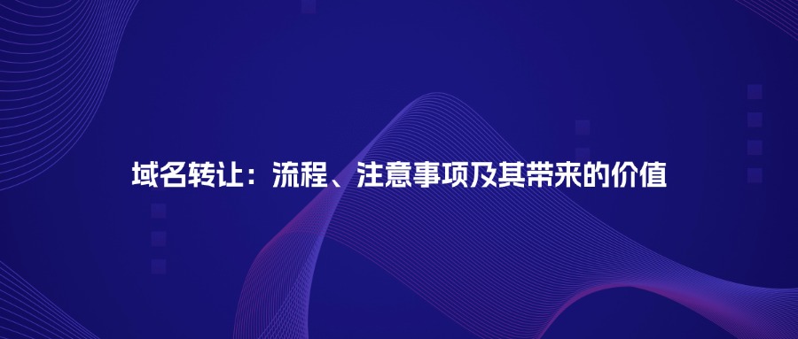 域名转让：流程、注意事项及其带来的价值